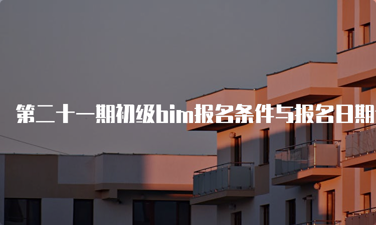 第二十一期初级bim报名条件与报名日期介绍