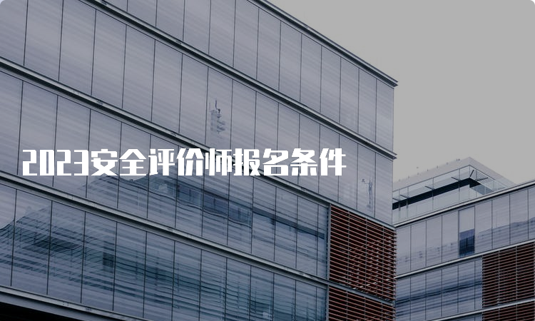 2023安全评价师报名条件