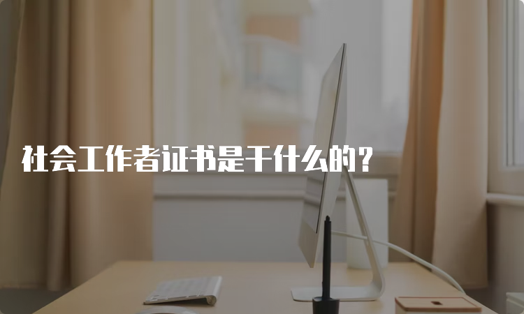 社会工作者证书是干什么的？