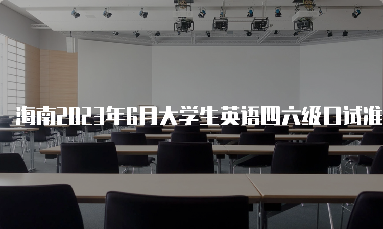 海南2023年6月大学生英语四六级口试准考证打印时间：5月17日