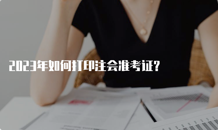 2023年如何打印注会准考证？