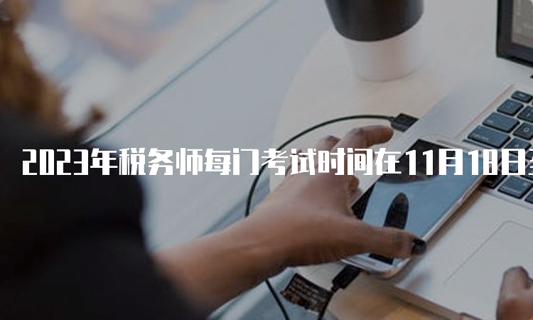 2023年税务师每门考试时间在11月18日至19日