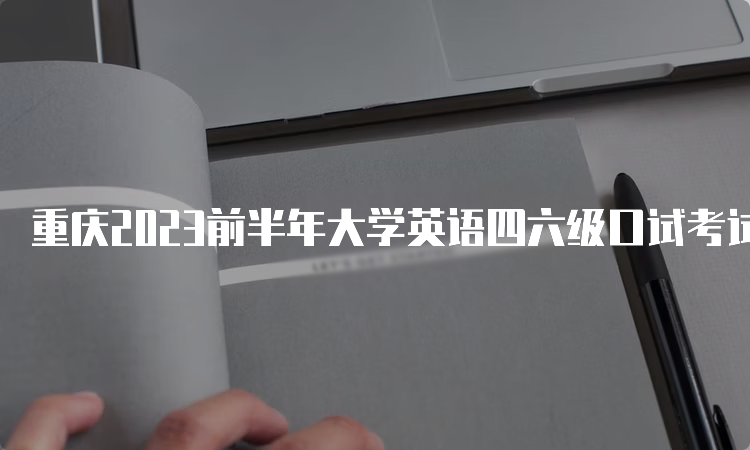 重庆2023前半年大学英语四六级口试考试时间：5月20日至21日