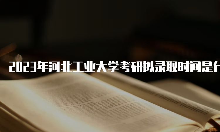 2023年河北工业大学考研拟录取时间是什么时候呢？复试后一个月