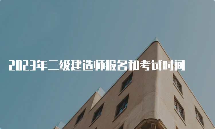 2023年二级建造师报名和考试时间