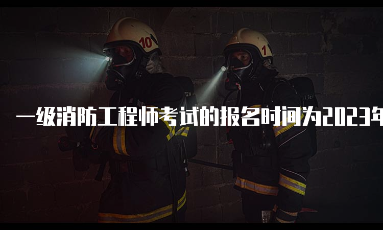 一级消防工程师考试的报名时间为2023年8月