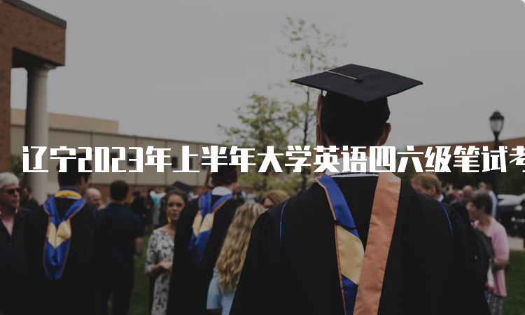 辽宁2023年上半年大学英语四六级笔试考试时间：6月17日