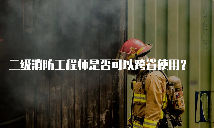 二级消防工程师是否可以跨省使用？