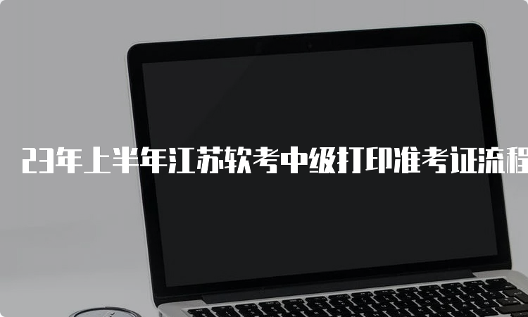 23年上半年江苏软考中级打印准考证流程