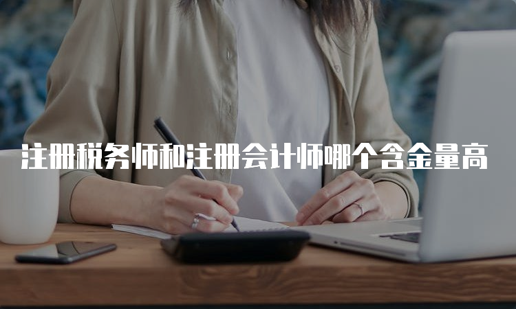 注册税务师和注册会计师哪个含金量高