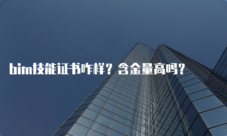 bim技能证书咋样？含金量高吗？