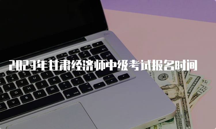 2023年甘肃经济师中级考试报名时间