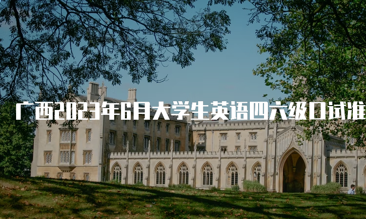 广西2023年6月大学生英语四六级口试准考证打印时间：5月17日9时