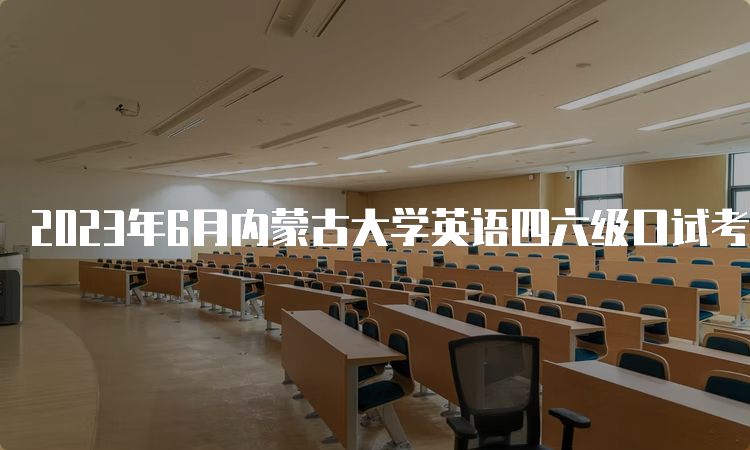 2023年6月内蒙古大学英语四六级口试考试时间：5月20日至21日