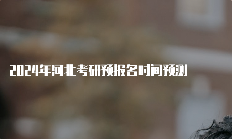 2024年河北考研预报名时间预测