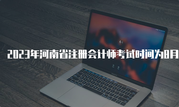 2023年河南省注册会计师考试时间为8月25日至27日