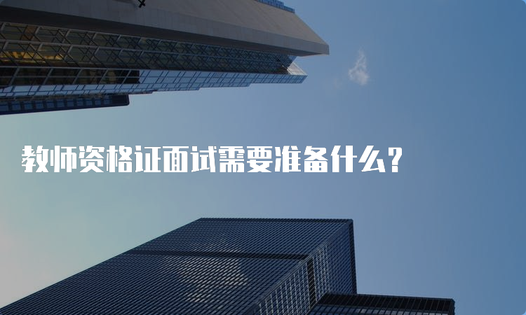 教师资格证面试需要准备什么？