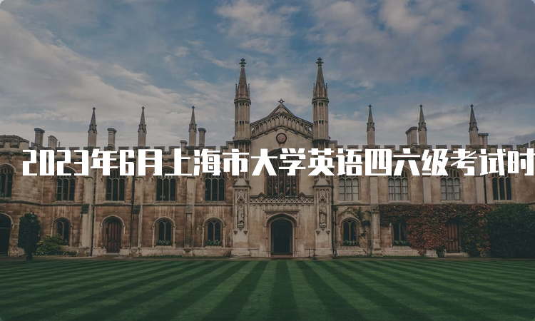 2023年6月上海市大学英语四六级考试时间