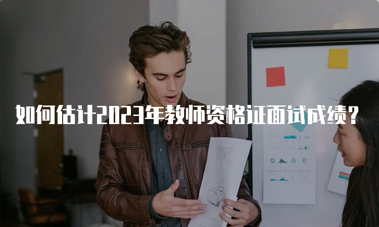 如何估计2023年教师资格证面试成绩？