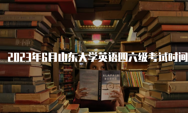 2023年6月山东大学英语四六级考试时间：5月20-21日