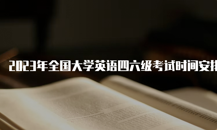 2023年全国大学英语四六级考试时间安排