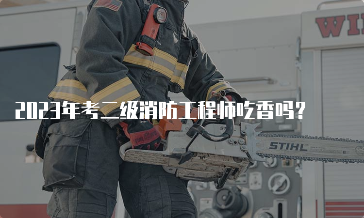 2023年考二级消防工程师吃香吗？