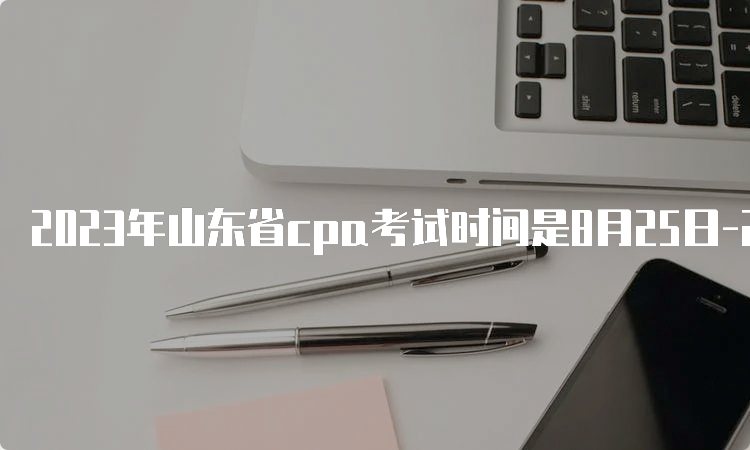 2023年山东省cpa考试时间是8月25日-27日，共计三天