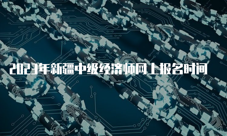 2023年新疆中级经济师网上报名时间