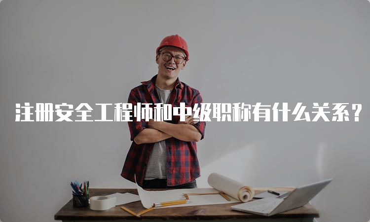 注册安全工程师和中级职称有什么关系？