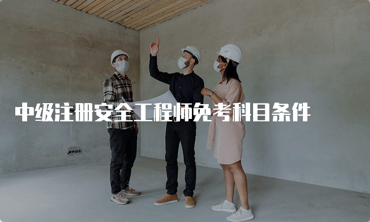 中级注册安全工程师免考科目条件