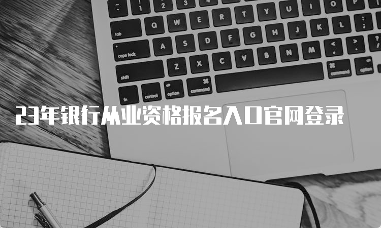 23年银行从业资格报名入口官网登录