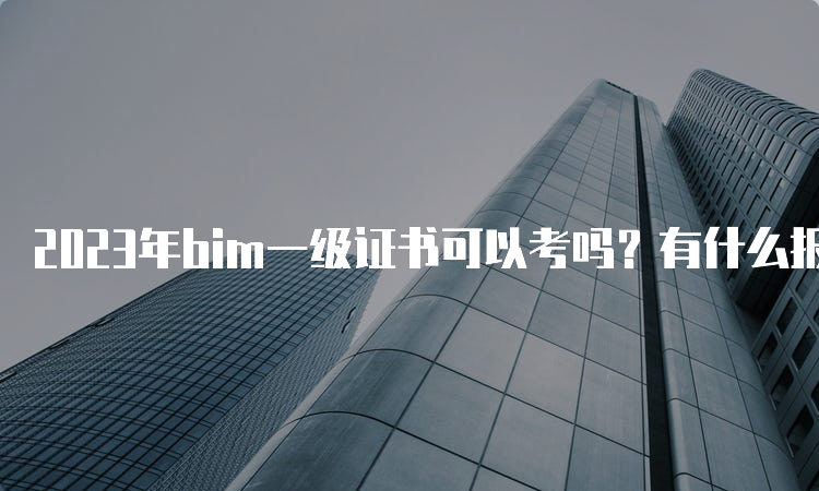 2023年bim一级证书可以考吗？有什么报名要求？