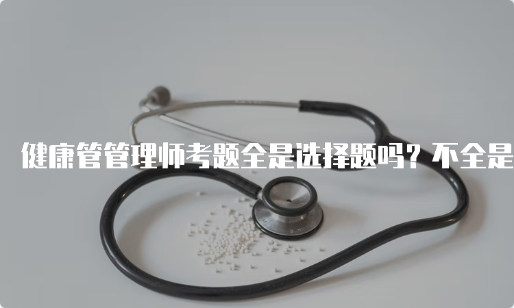 健康管管理师考题全是选择题吗？不全是