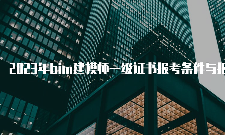 2023年bim建模师一级证书报考条件与报考时间介绍