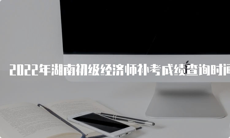 2022年湖南初级经济师补考成绩查询时间及合格标准