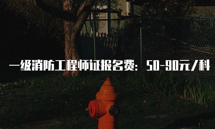 一级消防工程师证报名费：50-90元/科