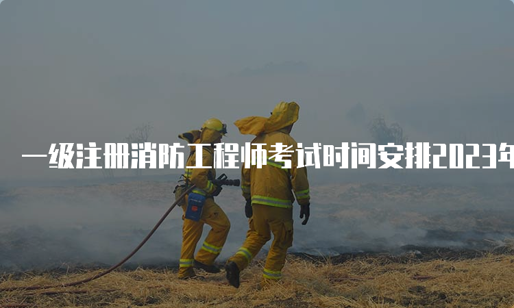 一级注册消防工程师考试时间安排2023年