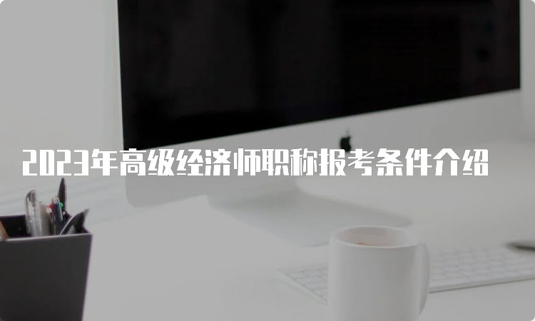 2023年高级经济师职称报考条件介绍