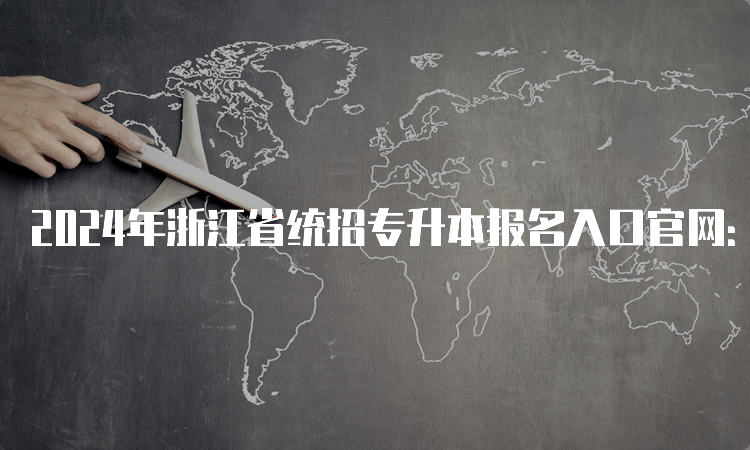 2024年浙江省统招专升本报名入口官网：浙江省教育考试院