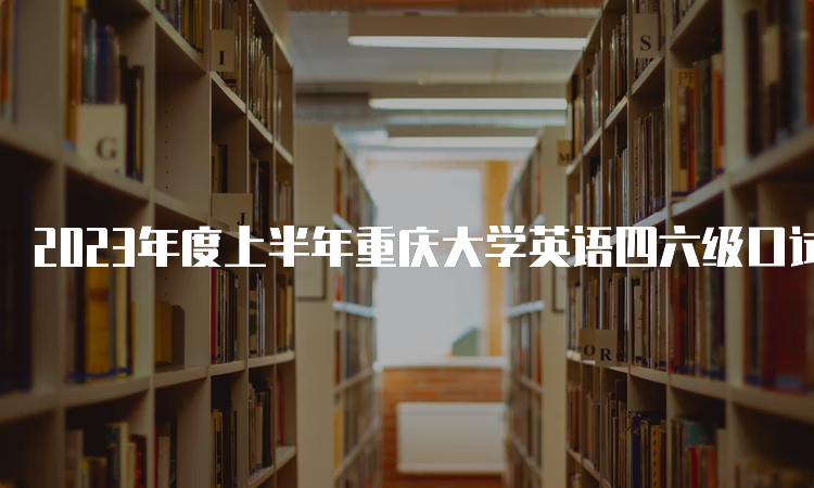 2023年度上半年重庆大学英语四六级口试考试时间：5月20日-21日