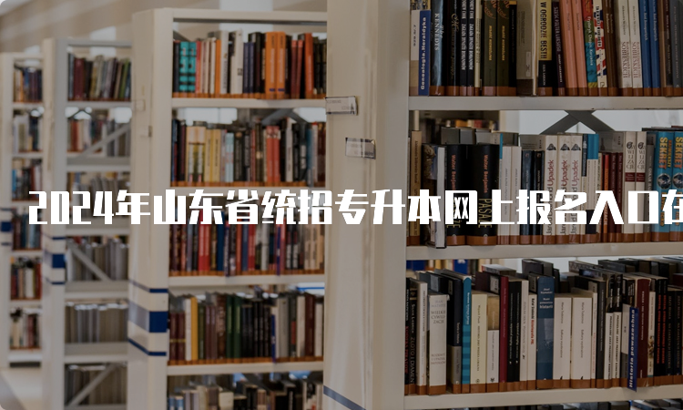 2024年山东省统招专升本网上报名入口在哪？