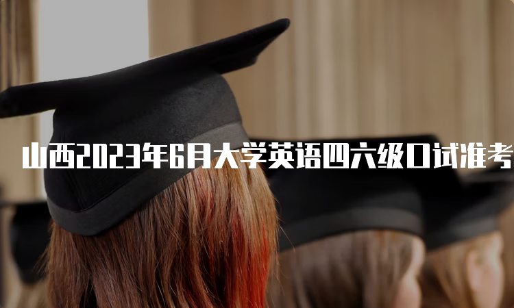 山西2023年6月大学英语四六级口试准考证打印时间：5月17日9时