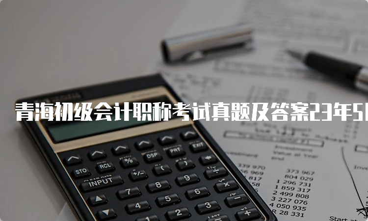 青海初级会计职称考试真题及答案23年5月4日公布