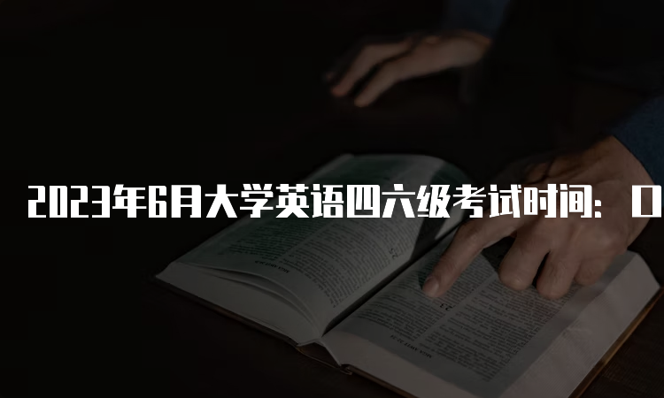 2023年6月大学英语四六级考试时间：口试5月20日至21日，笔试6月17日