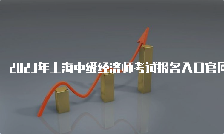 2023年上海中级经济师考试报名入口官网