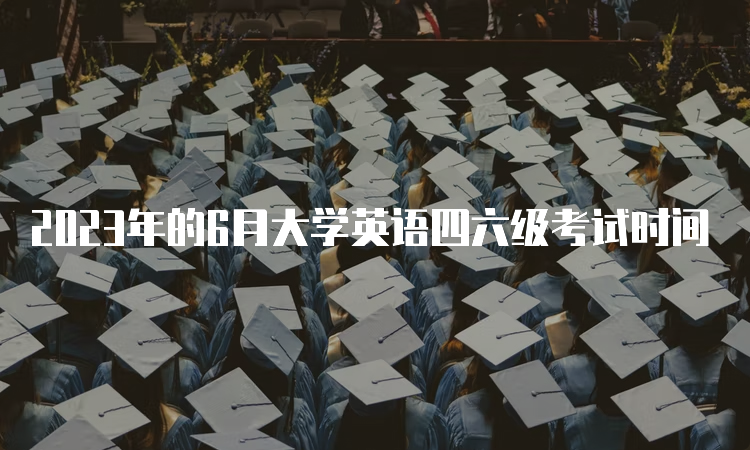 2023年的6月大学英语四六级考试时间