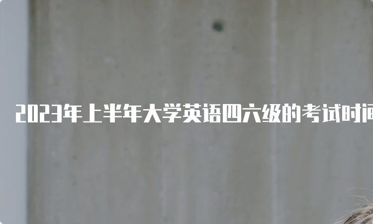 2023年上半年大学英语四六级的考试时间是几号？