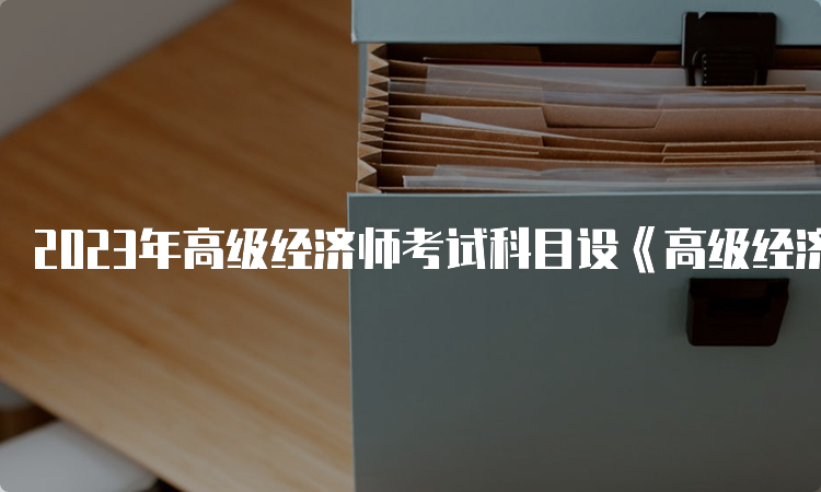 2023年高级经济师考试科目设《高级经济实务》一科