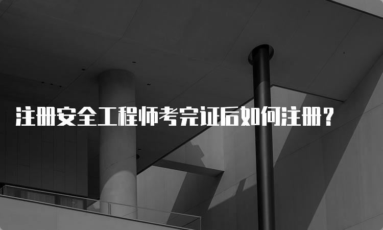 注册安全工程师考完证后如何注册？