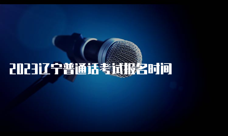 2023辽宁普通话考试报名时间